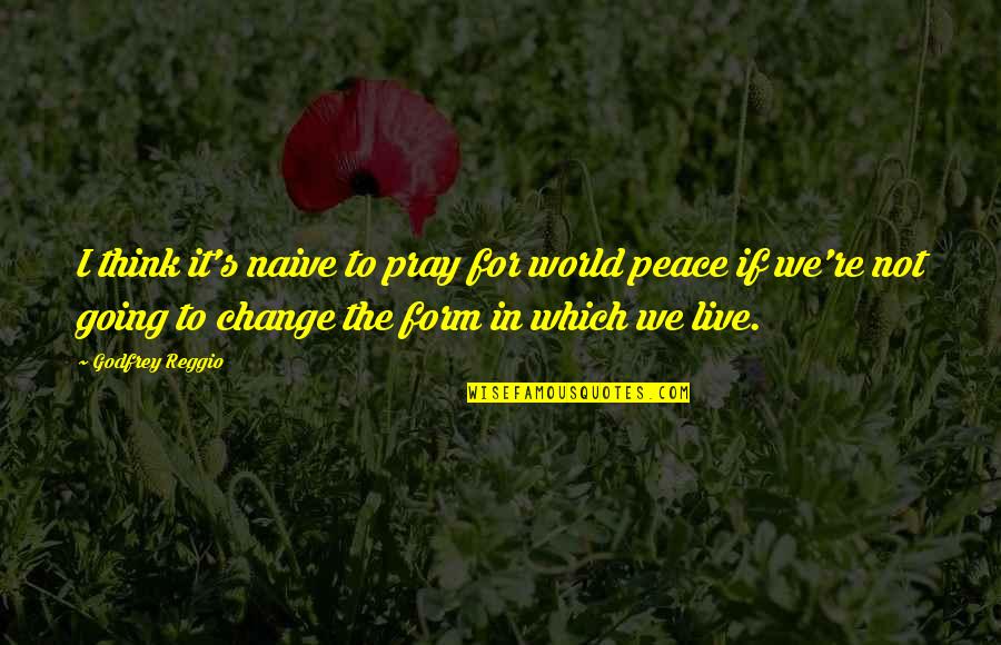 Blake Oakfield Quotes By Godfrey Reggio: I think it's naive to pray for world Blake Oakfield Quotes By Godfrey Reggio: I think it's naive to pray for world