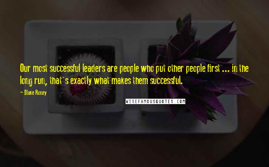 Blake Roney quotes: Our most successful leaders are people who put other people first ... in the long run, that's exactly what makes them successful.