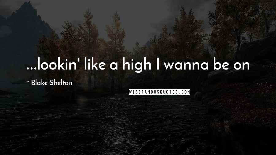 Blake Shelton quotes: ...lookin' like a high I wanna be on