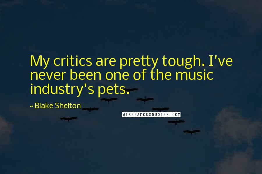 Blake Shelton quotes: My critics are pretty tough. I've never been one of the music industry's pets.
