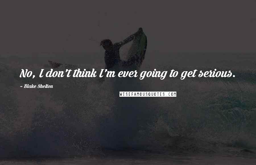 Blake Shelton quotes: No, I don't think I'm ever going to get serious.