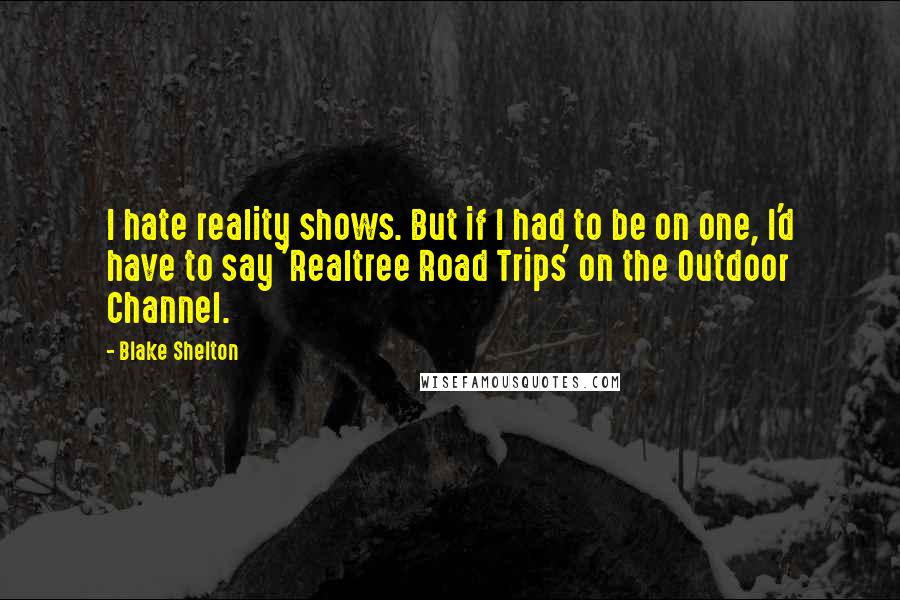 Blake Shelton quotes: I hate reality shows. But if I had to be on one, I'd have to say 'Realtree Road Trips' on the Outdoor Channel.