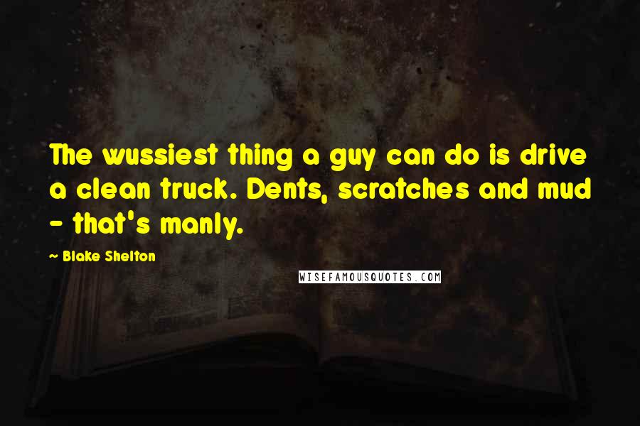 Blake Shelton quotes: The wussiest thing a guy can do is drive a clean truck. Dents, scratches and mud - that's manly.
