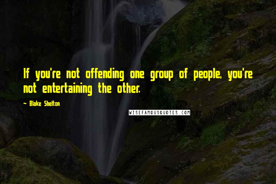 Blake Shelton quotes: If you're not offending one group of people, you're not entertaining the other.
