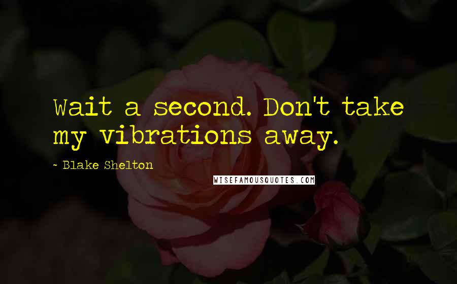 Blake Shelton quotes: Wait a second. Don't take my vibrations away.