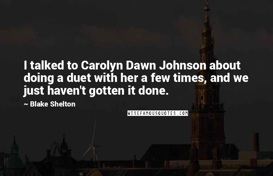 Blake Shelton quotes: I talked to Carolyn Dawn Johnson about doing a duet with her a few times, and we just haven't gotten it done.