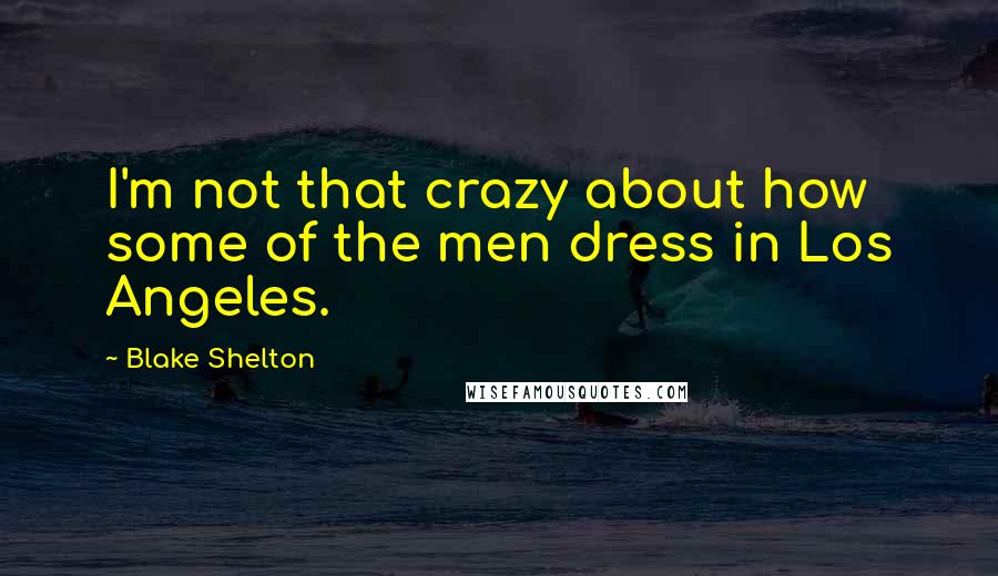 Blake Shelton quotes: I'm not that crazy about how some of the men dress in Los Angeles.