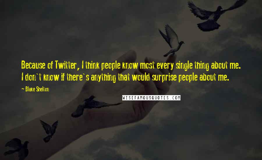 Blake Shelton quotes: Because of Twitter, I think people know most every single thing about me. I don't know if there's anything that would surprise people about me.