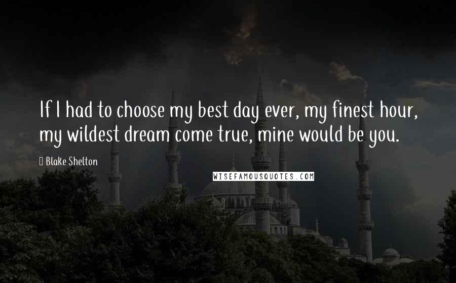 Blake Shelton quotes: If I had to choose my best day ever, my finest hour, my wildest dream come true, mine would be you.