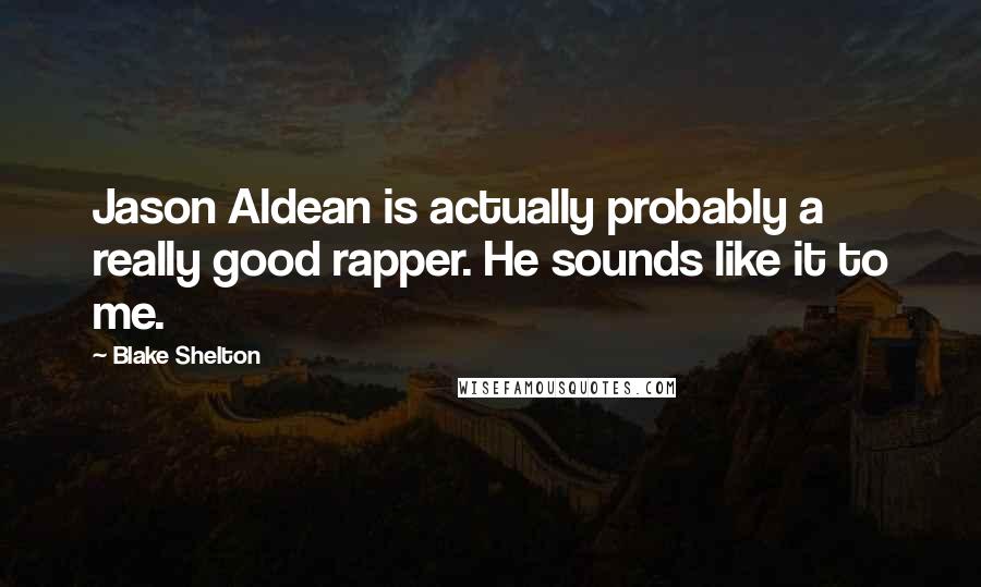 Blake Shelton quotes: Jason Aldean is actually probably a really good rapper. He sounds like it to me.