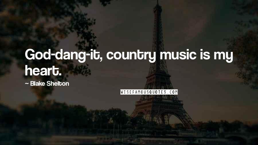 Blake Shelton quotes: God-dang-it, country music is my heart.