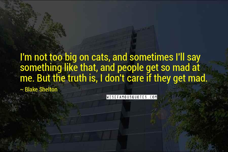 Blake Shelton quotes: I'm not too big on cats, and sometimes I'll say something like that, and people get so mad at me. But the truth is, I don't care if they get
