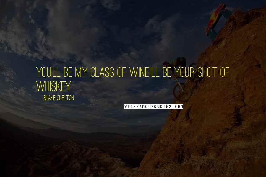 Blake Shelton quotes: You'll be my glass of wineI'll be your shot of whiskey