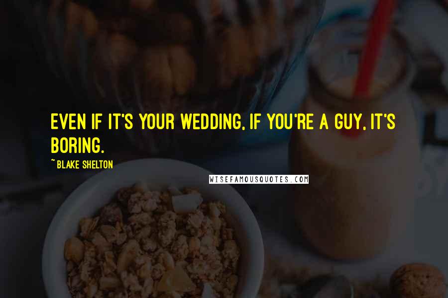 Blake Shelton quotes: Even if it's your wedding, if you're a guy, it's boring.
