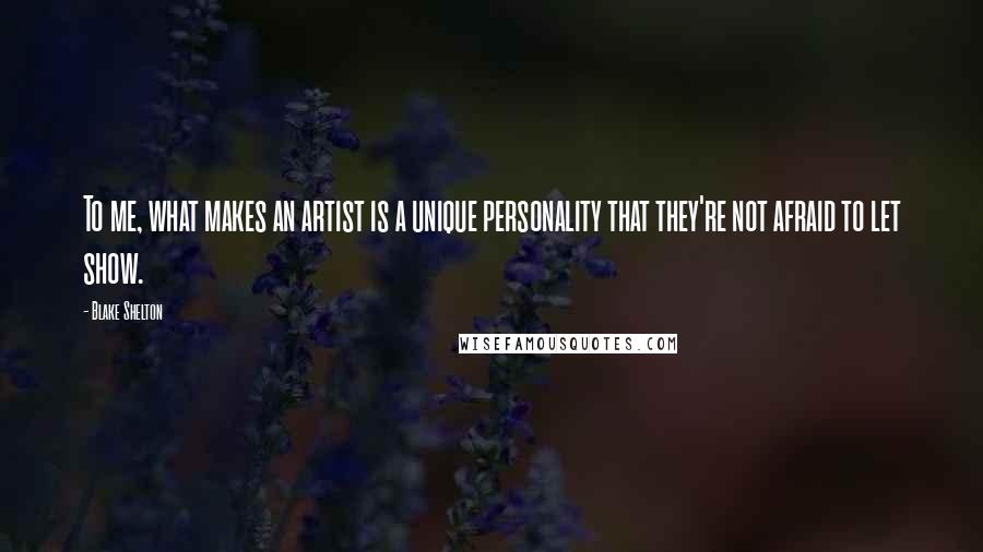 Blake Shelton quotes: To me, what makes an artist is a unique personality that they're not afraid to let show.