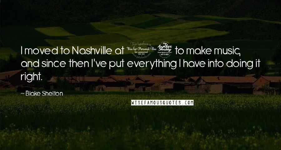Blake Shelton quotes: I moved to Nashville at 17 to make music, and since then I've put everything I have into doing it right.