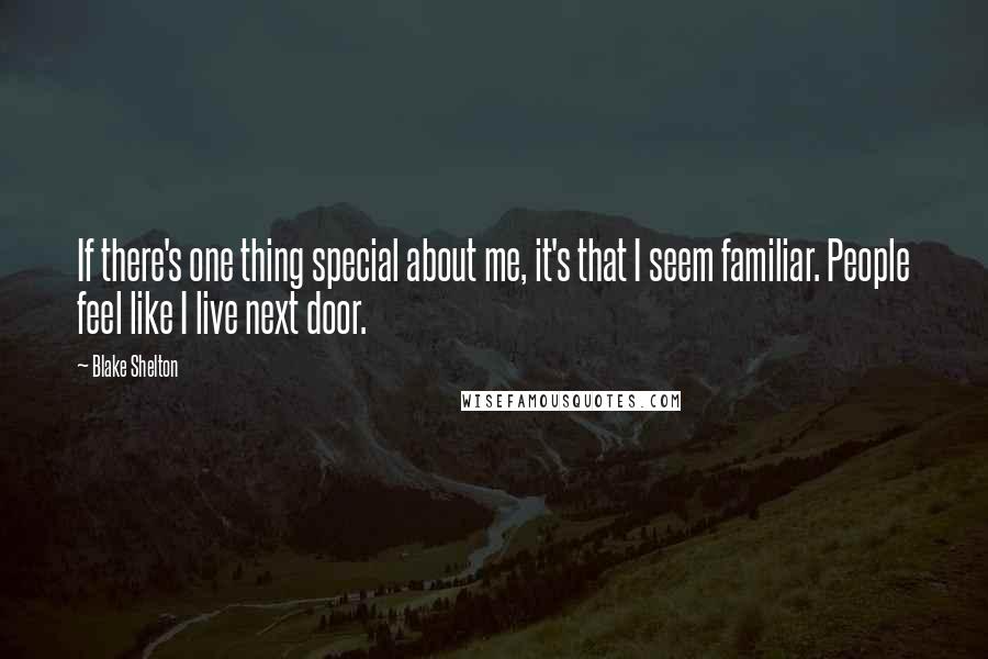 Blake Shelton quotes: If there's one thing special about me, it's that I seem familiar. People feel like I live next door.