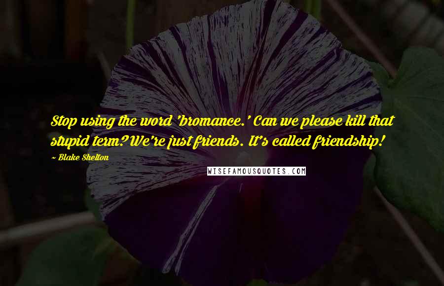 Blake Shelton quotes: Stop using the word 'bromance.' Can we please kill that stupid term? We're just friends. It's called friendship!