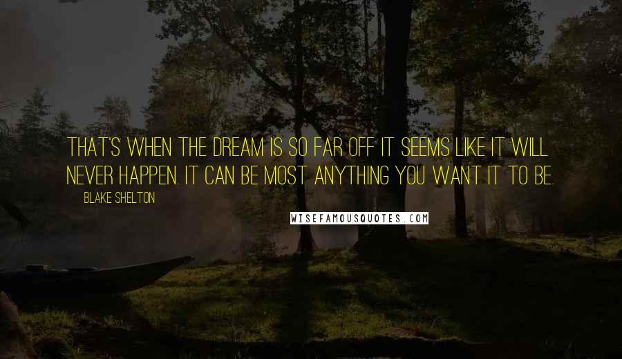 Blake Shelton quotes: That's when the dream is so far off it seems like it will never happen. It can be most anything you want it to be.