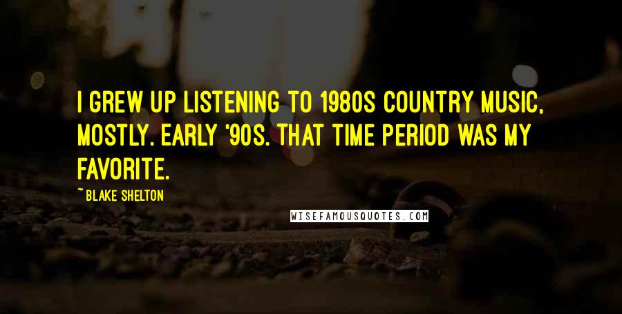 Blake Shelton quotes: I grew up listening to 1980s country music, mostly. Early '90s. That time period was my favorite.