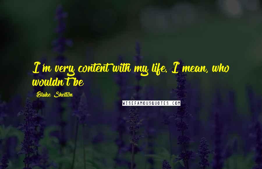 Blake Shelton quotes: I'm very content with my life. I mean, who wouldn't be?