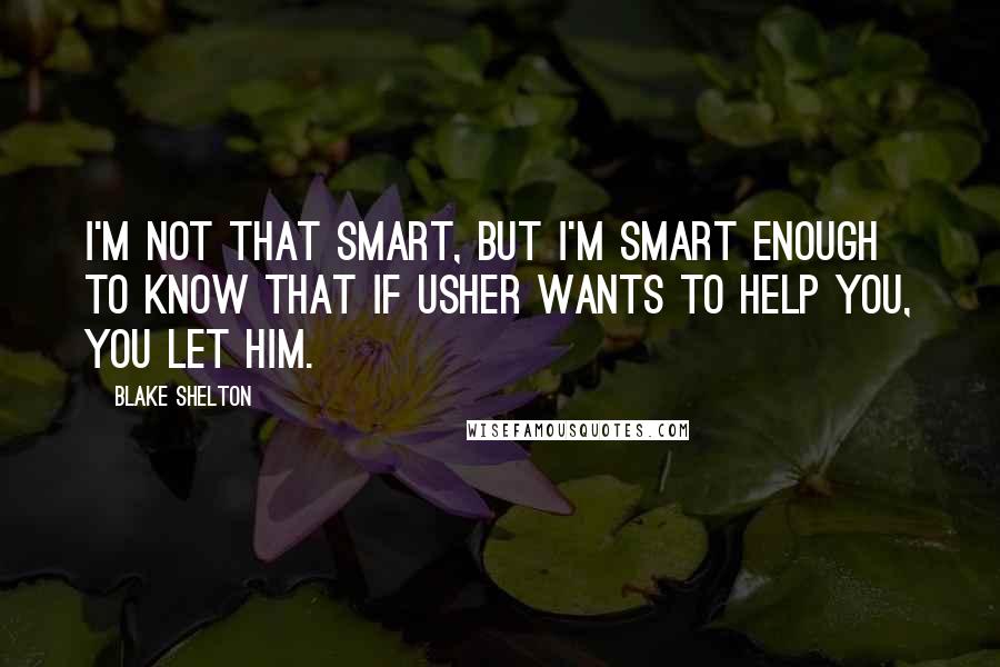 Blake Shelton quotes: I'm not that smart, but I'm smart enough to know that if Usher wants to help you, you let him.