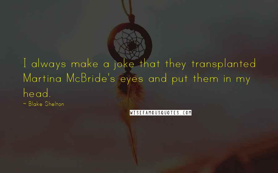 Blake Shelton quotes: I always make a joke that they transplanted Martina McBride's eyes and put them in my head.