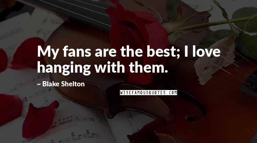 Blake Shelton quotes: My fans are the best; I love hanging with them.