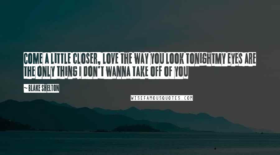 Blake Shelton quotes: Come a little closer, love the way you look tonightMy eyes are the only thing I don't wanna take off of you