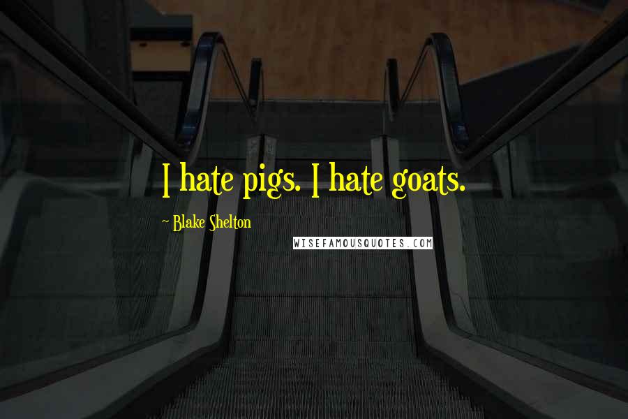 Blake Shelton quotes: I hate pigs. I hate goats.