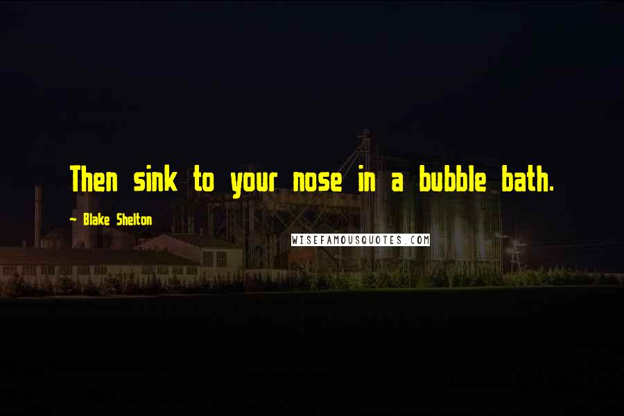 Blake Shelton quotes: Then sink to your nose in a bubble bath.