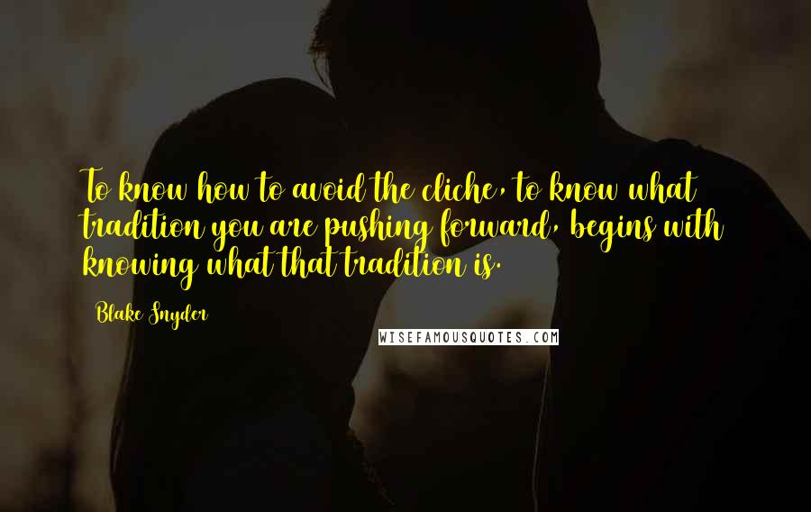 Blake Snyder quotes: To know how to avoid the cliche, to know what tradition you are pushing forward, begins with knowing what that tradition is.