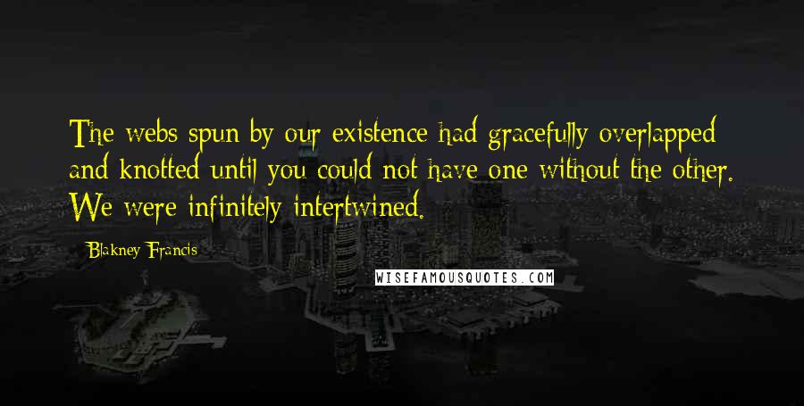 Blakney Francis quotes: The webs spun by our existence had gracefully overlapped and knotted until you could not have one without the other. We were infinitely intertwined.