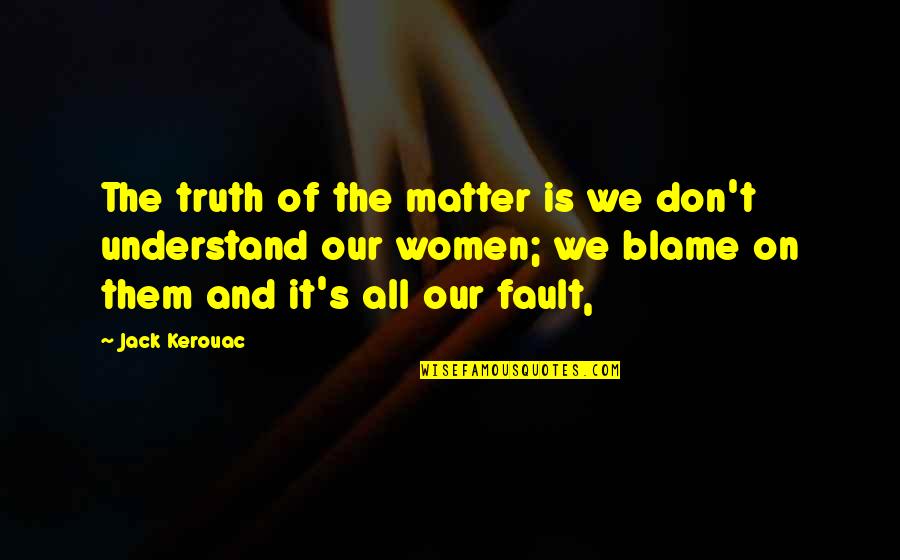 Blame Fault Quotes By Jack Kerouac: The truth of the matter is we don't