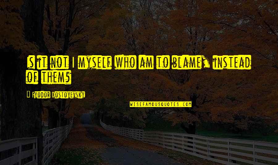 Blame Myself Quotes By Fyodor Dostoyevsky: Is it not I myself who am to