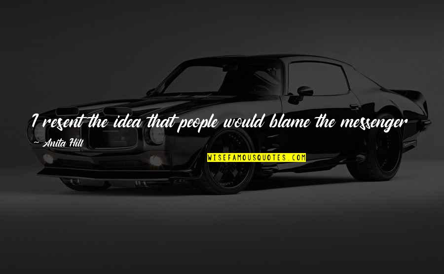 Blame The Messenger Quotes By Anita Hill: I resent the idea that people would blame