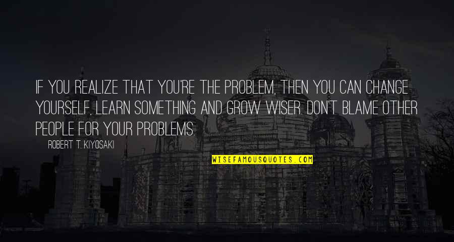 Blame Yourself Quotes By Robert T. Kiyosaki: If you realize that you're the problem, then