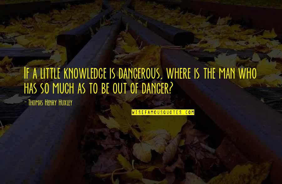 Blames Everyone Else Quotes By Thomas Henry Huxley: If a little knowledge is dangerous, where is