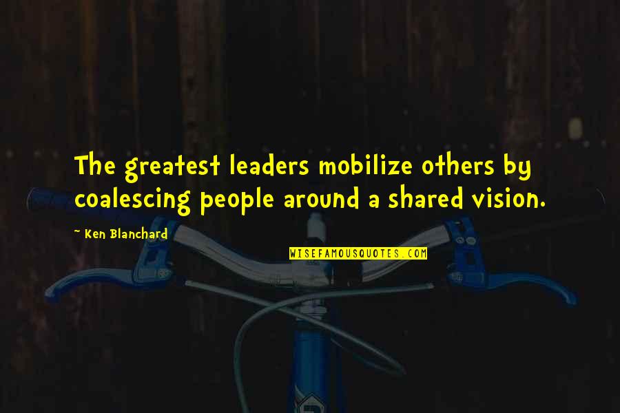 Blanchard Quotes By Ken Blanchard: The greatest leaders mobilize others by coalescing people