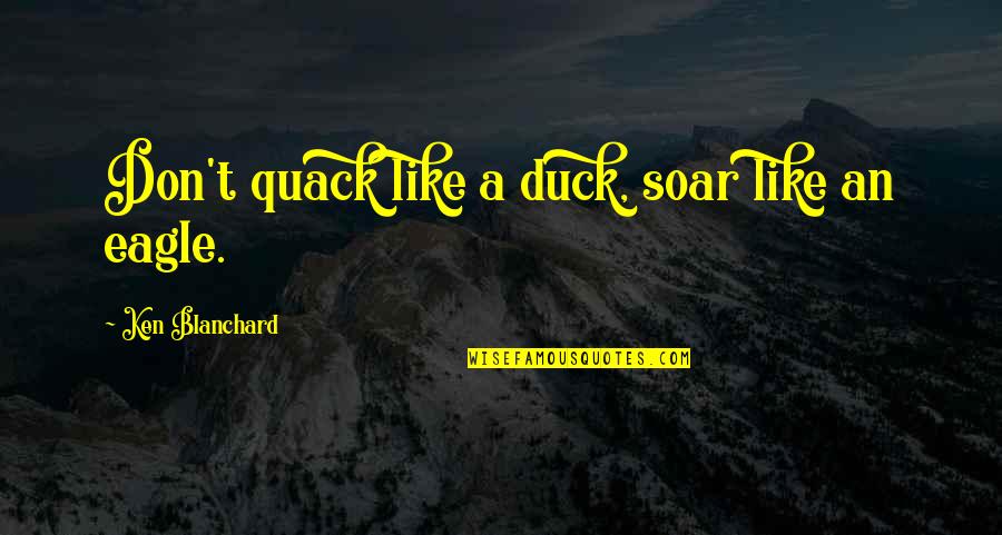 Blanchard Quotes By Ken Blanchard: Don't quack like a duck, soar like an