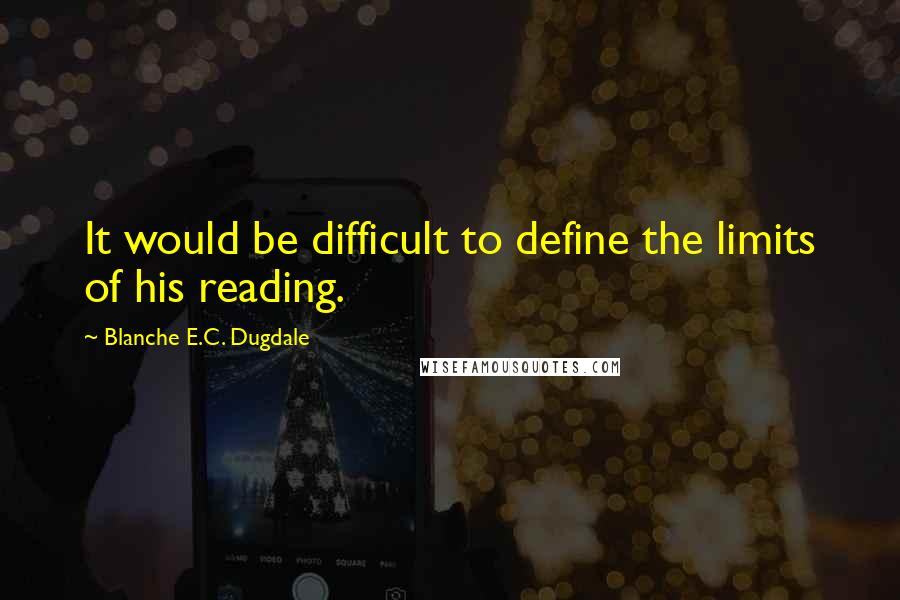 Blanche E.C. Dugdale quotes: It would be difficult to define the limits of his reading.