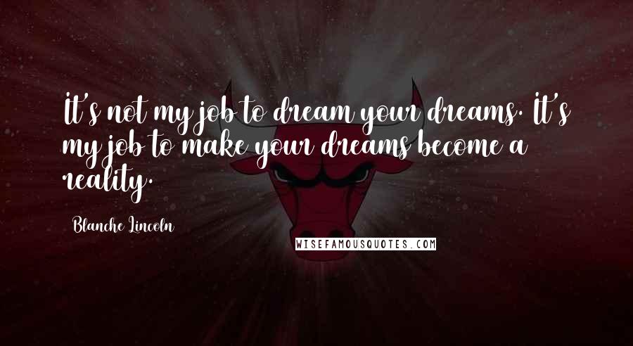 Blanche Lincoln quotes: It's not my job to dream your dreams. It's my job to make your dreams become a reality.