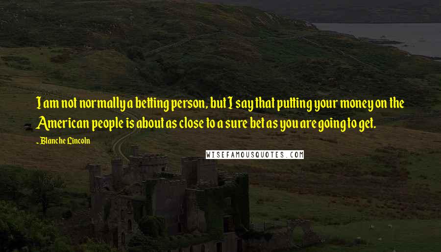 Blanche Lincoln quotes: I am not normally a betting person, but I say that putting your money on the American people is about as close to a sure bet as you are going