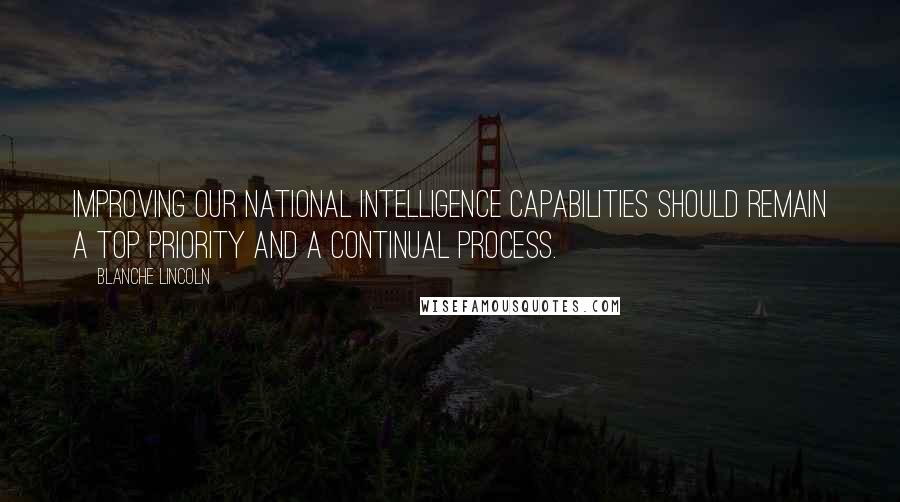 Blanche Lincoln quotes: Improving our national intelligence capabilities should remain a top priority and a continual process.