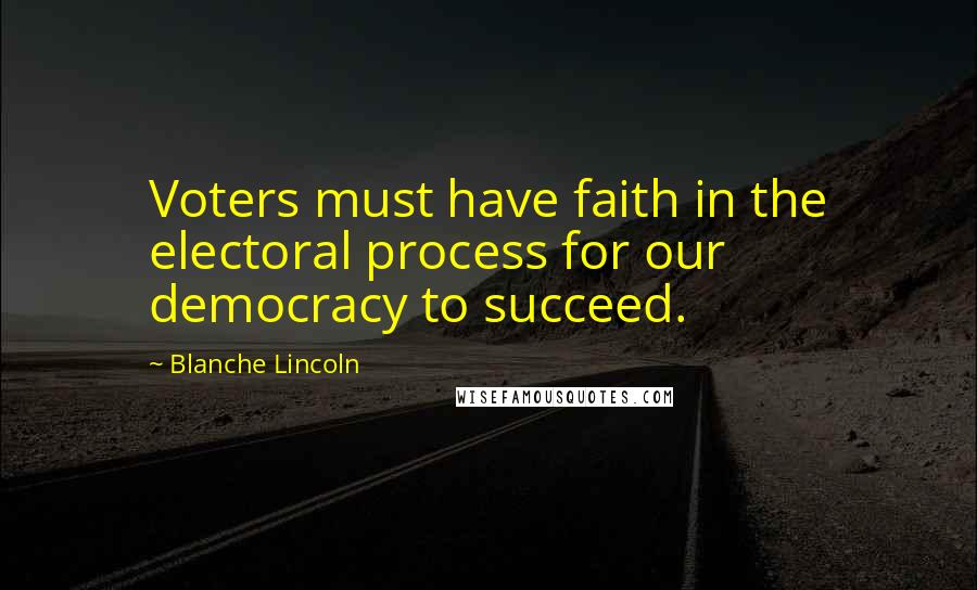 Blanche Lincoln quotes: Voters must have faith in the electoral process for our democracy to succeed.