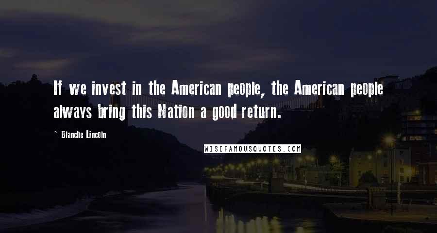 Blanche Lincoln quotes: If we invest in the American people, the American people always bring this Nation a good return.