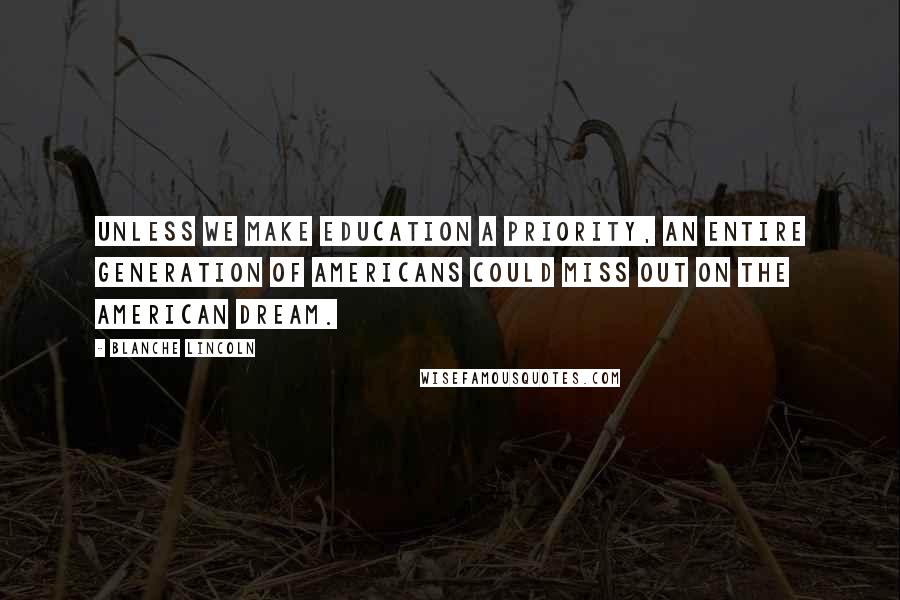 Blanche Lincoln quotes: Unless we make education a priority, an entire generation of Americans could miss out on the American dream.