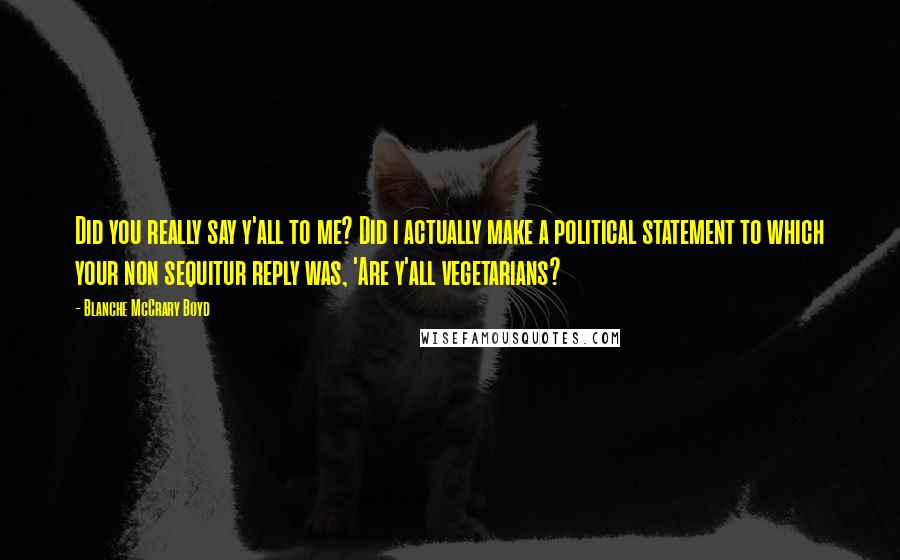 Blanche McCrary Boyd quotes: Did you really say y'all to me? Did i actually make a political statement to which your non sequitur reply was, 'Are y'all vegetarians?