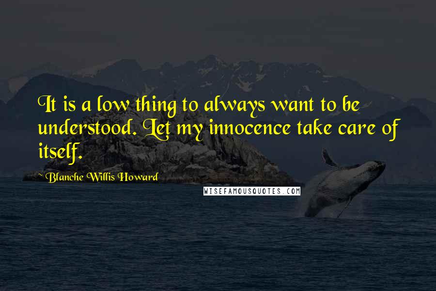 Blanche Willis Howard quotes: It is a low thing to always want to be understood. Let my innocence take care of itself.