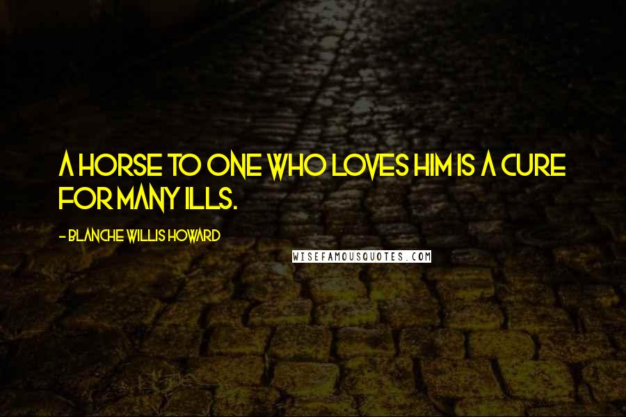 Blanche Willis Howard quotes: A horse to one who loves him is a cure for many ills.